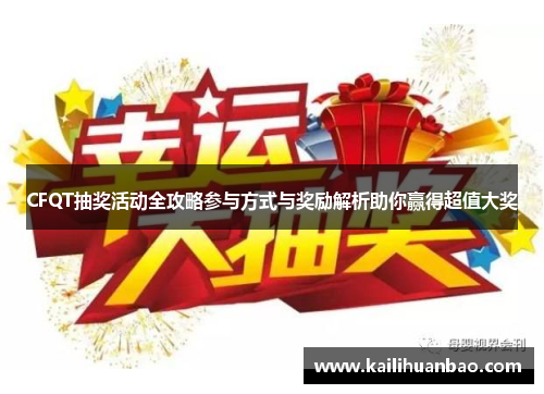 CFQT抽奖活动全攻略参与方式与奖励解析助你赢得超值大奖