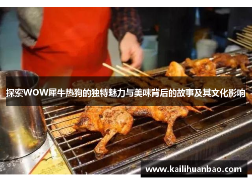 探索WOW犀牛热狗的独特魅力与美味背后的故事及其文化影响