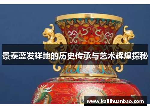 景泰蓝发祥地的历史传承与艺术辉煌探秘